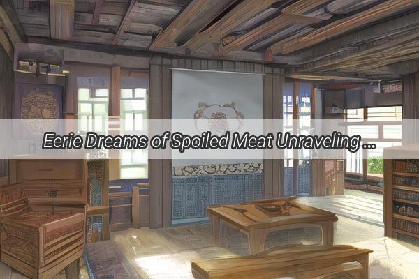 Eerie Dreams of Spoiled Meat Unraveling the Sinister Symbolism of Rotting Delicacies